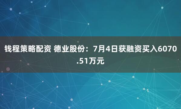 钱程策略配资 德业股份：7月4日获融资买入6070.51万元