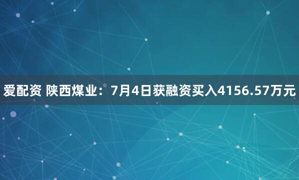 爱配资 陕西煤业：7月4日获融资买入4156.57万元