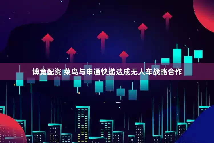 博竟配资 菜鸟与申通快递达成无人车战略合作