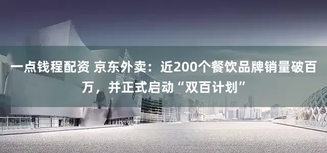 一点钱程配资 京东外卖：近200个餐饮品牌销量破百万，并正式启动“双百计划”
