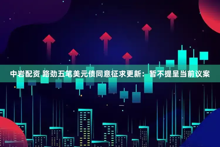 中岩配资 路劲五笔美元债同意征求更新：暂不提呈当前议案