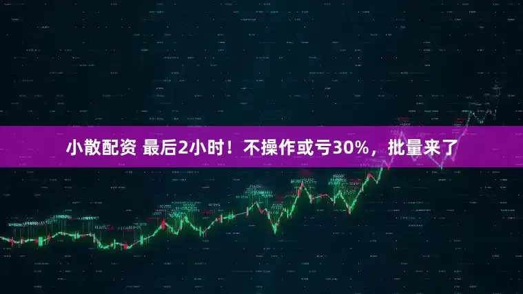 小散配资 最后2小时！不操作或亏30%，批量来了