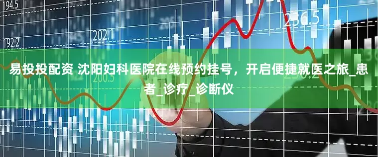 易投投配资 沈阳妇科医院在线预约挂号，开启便捷就医之旅_患者_诊疗_诊断仪