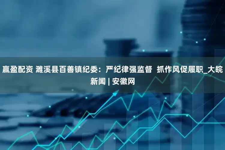 赢盈配资 濉溪县百善镇纪委：严纪律强监督  抓作风促履职_大皖新闻 | 安徽网