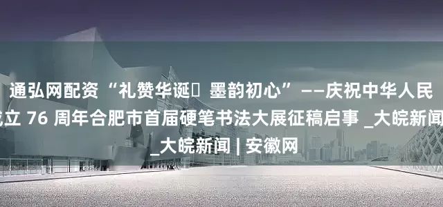 通弘网配资 “礼赞华诞・墨韵初心” ——庆祝中华人民共和国成立 76 周年合肥市首届硬笔书法大展征稿启事 _大皖新闻 | 安徽网