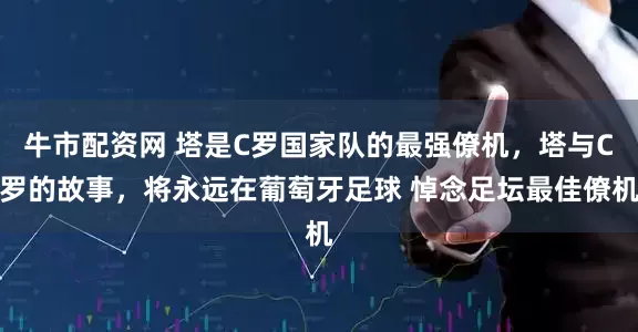 牛市配资网 塔是C罗国家队的最强僚机，塔与C罗的故事，将永远在葡萄牙足球 悼念足坛最佳僚机