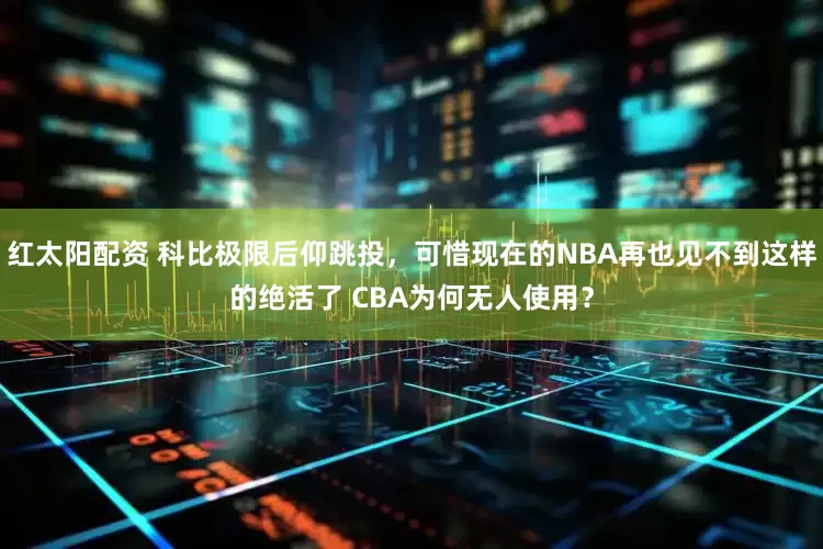 红太阳配资 科比极限后仰跳投，可惜现在的NBA再也见不到这样的绝活了 CBA为何无人使用？