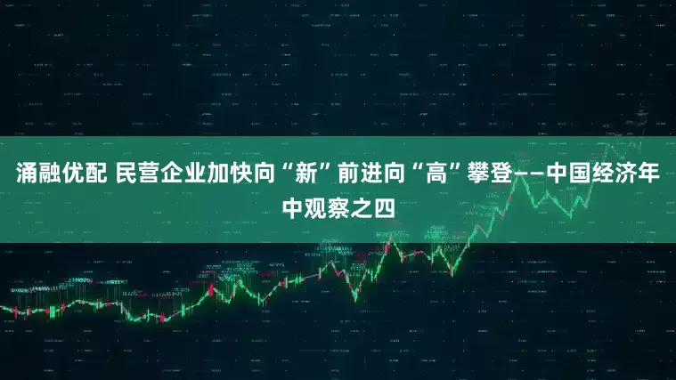 涌融优配 民营企业加快向“新”前进向“高”攀登——中国经济年中观察之四