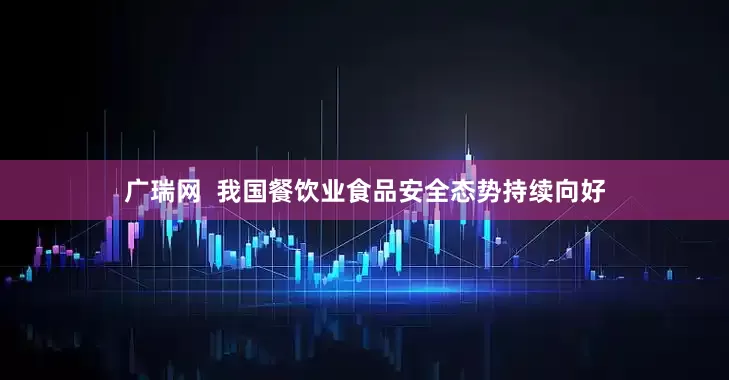 广瑞网  我国餐饮业食品安全态势持续向好
