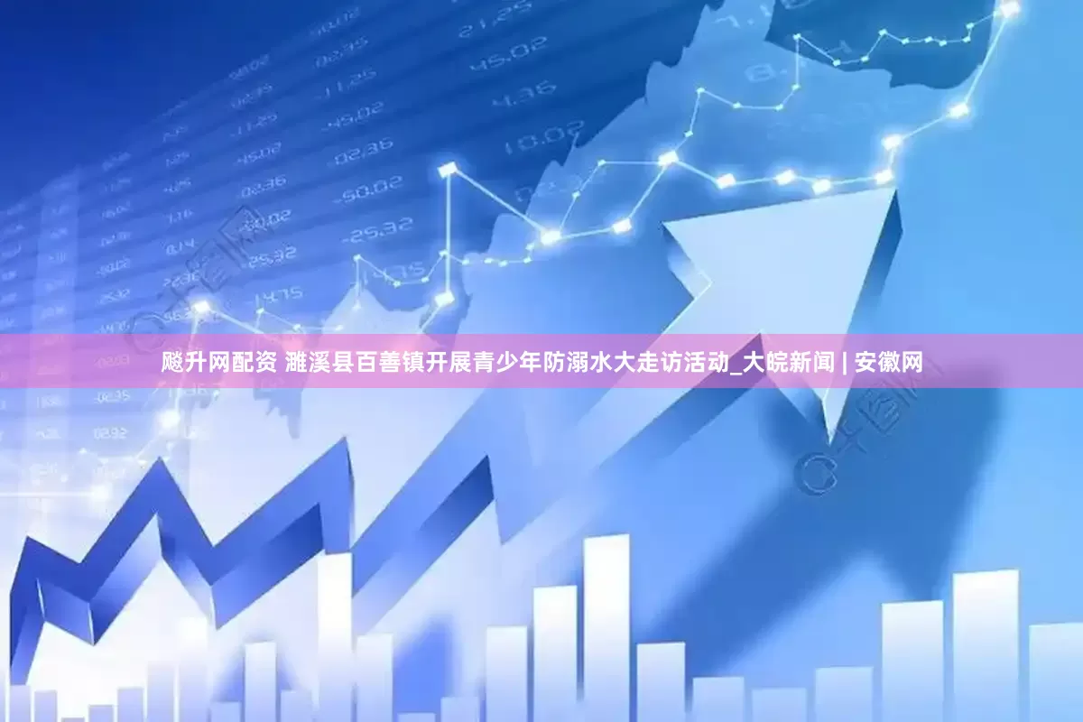 飚升网配资 濉溪县百善镇开展青少年防溺水大走访活动_大皖新闻 | 安徽网