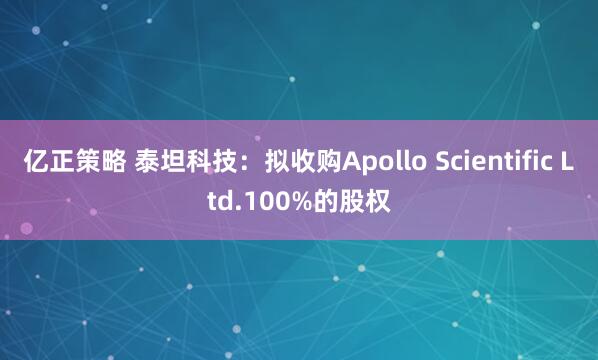 亿正策略 泰坦科技：拟收购Apollo Scientific Ltd.100%的股权