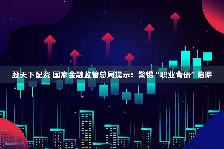 股天下配资 国家金融监管总局提示：警惕“职业背债”陷阱