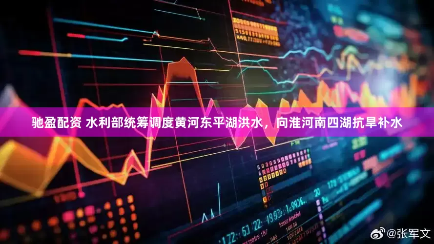 驰盈配资 水利部统筹调度黄河东平湖洪水，向淮河南四湖抗旱补水