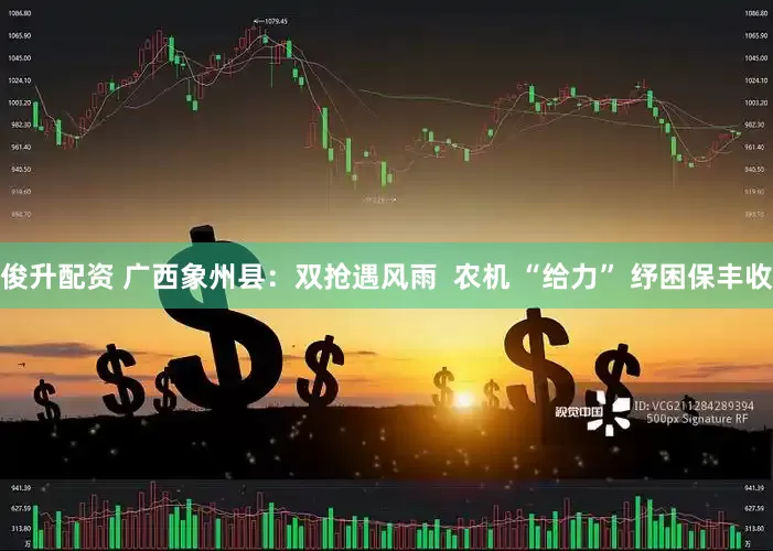 俊升配资 广西象州县：双抢遇风雨  农机 “给力” 纾困保丰收