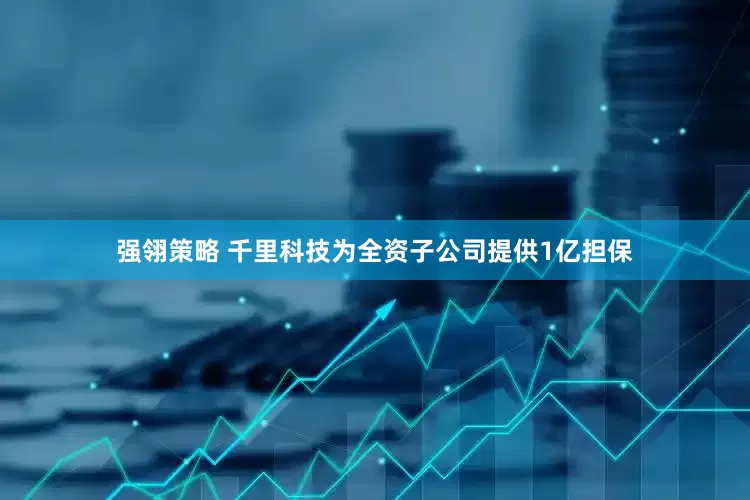 强翎策略 千里科技为全资子公司提供1亿担保
