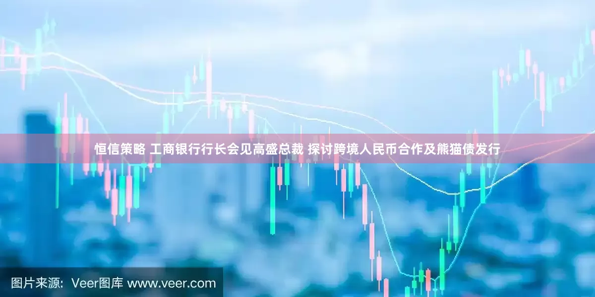 恒信策略 工商银行行长会见高盛总裁 探讨跨境人民币合作及熊猫债发行