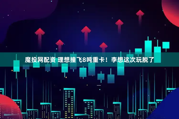 魔投网配资 理想撞飞8吨重卡！李想这次玩脱了