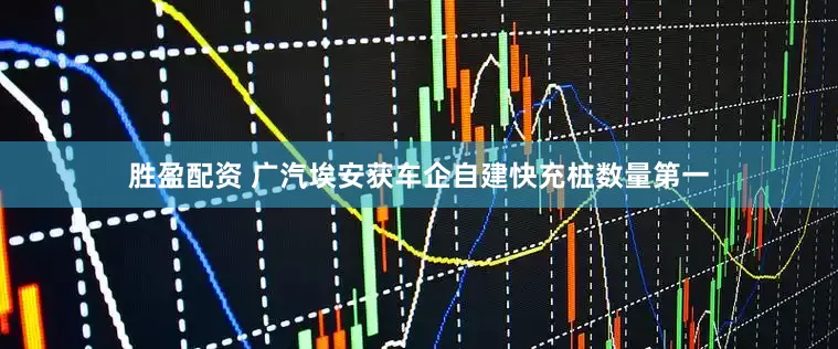 胜盈配资 广汽埃安获车企自建快充桩数量第一