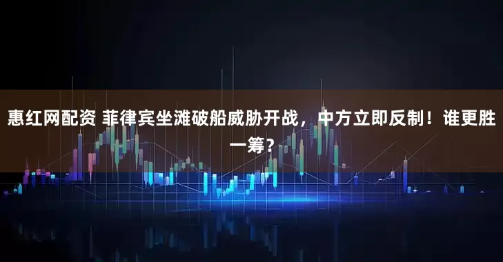 惠红网配资 菲律宾坐滩破船威胁开战，中方立即反制！谁更胜一筹？