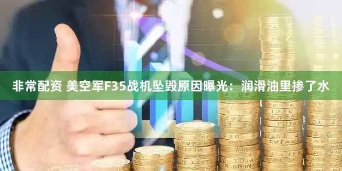 非常配资 美空军F35战机坠毁原因曝光：润滑油里掺了水