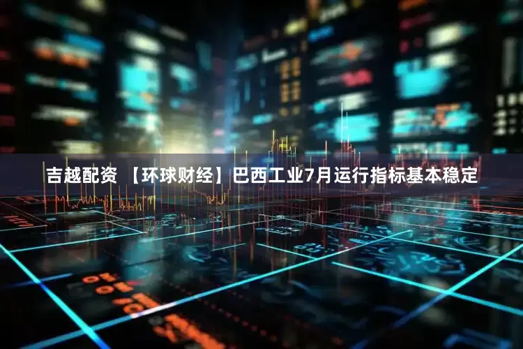 吉越配资 【环球财经】巴西工业7月运行指标基本稳定