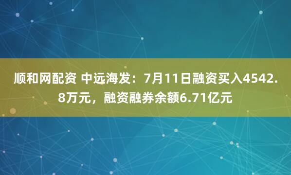 顺和网配资 中远海发：7月11日融资买入4542.8万元，融资融券余额6.71亿元