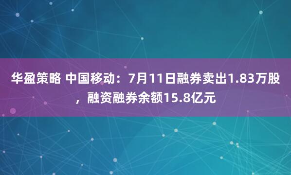 华盈策略 中国移动:7月11日融券卖出1.83万股,融资融券余额15.8亿元