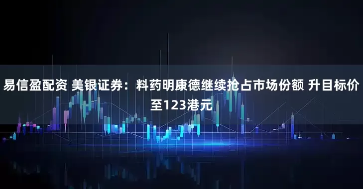 易信盈配资 美银证券:料药明康德继续抢占市场份额 升目标价至123港元