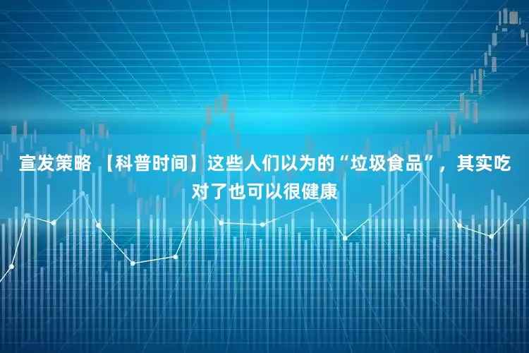 宣发策略 【科普时间】这些人们以为的“垃圾食品”，其实吃对了也可以很健康