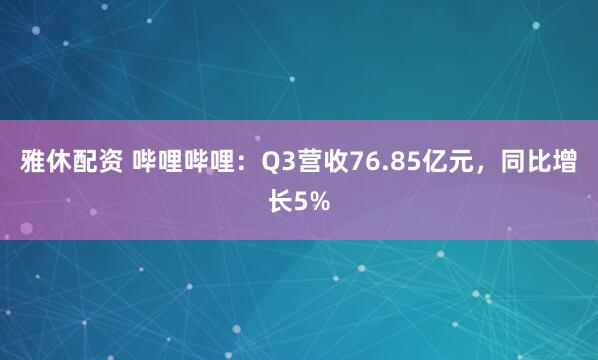 雅休配资 哔哩哔哩：Q3营收76.85亿元，同比增长5%