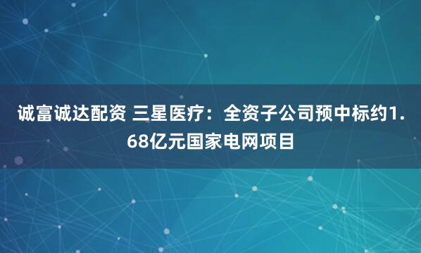 诚富诚达配资 三星医疗：全资子公司预中标约1.68亿元国家电网项目