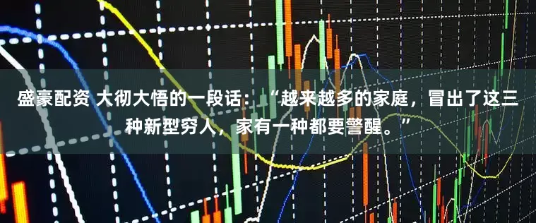 盛豪配资 大彻大悟的一段话： “越来越多的家庭，冒出了这三种新型穷人，家有一种都要警醒。”