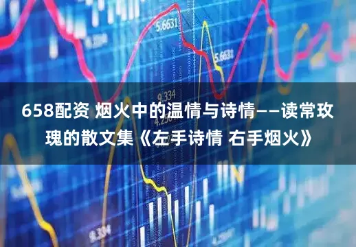 658配资 烟火中的温情与诗情——读常玫瑰的散文集《左手诗情 右手烟火》