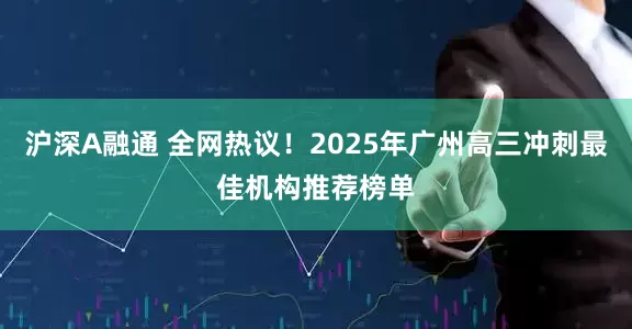 沪深A融通 全网热议！2025年广州高三冲刺最佳机构推荐榜单