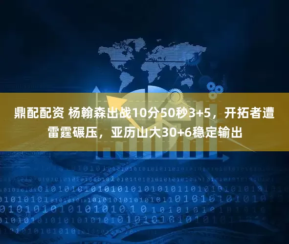 鼎配配资 杨翰森出战10分50秒3+5，开拓者遭雷霆碾压，亚历山大30+6稳定输出