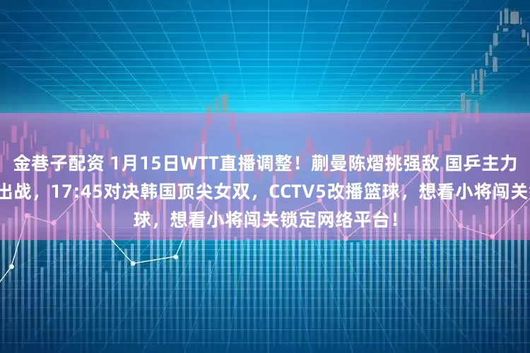 金巷子配资 1月15日WTT直播调整！蒯曼陈熠挑强敌 国乒主力轮休派新生代出战，17:45对决韩国顶尖女双，CCTV5改播篮球，想看小将闯关锁定网络平台！