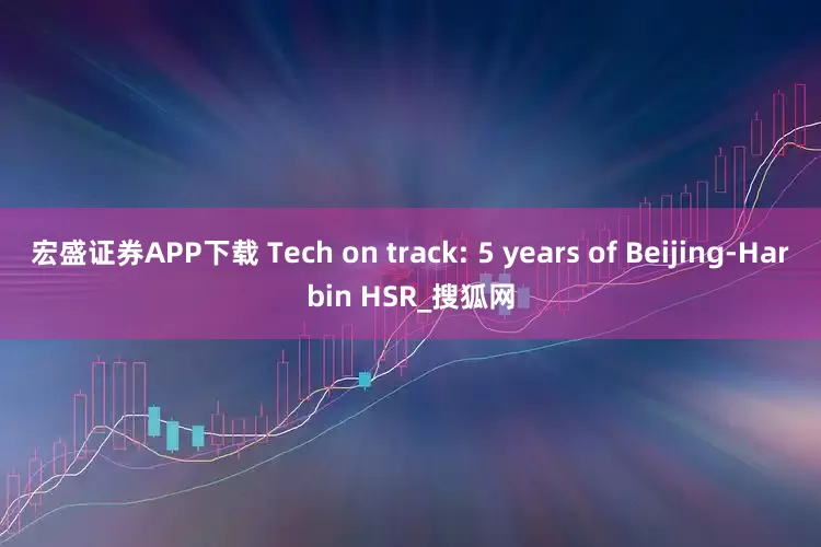 宏盛证券APP下载 Tech on track: 5 years of Beijing-Harbin HSR_搜狐网