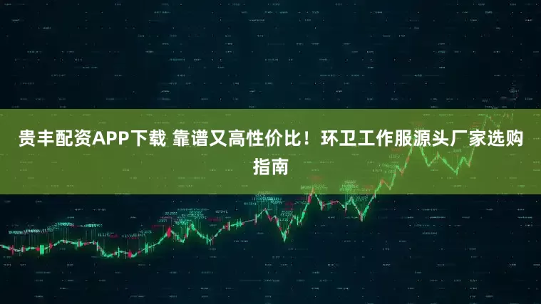 贵丰配资APP下载 靠谱又高性价比！环卫工作服源头厂家选购指南