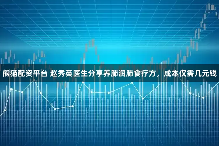 熊猫配资平台 赵秀英医生分享养肺润肺食疗方，成本仅需几元钱