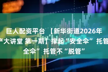 巨人配资平台 【新华街道2026年度安全生产大讲堂 第一期】撑起“安全伞” 托管不“脱管”