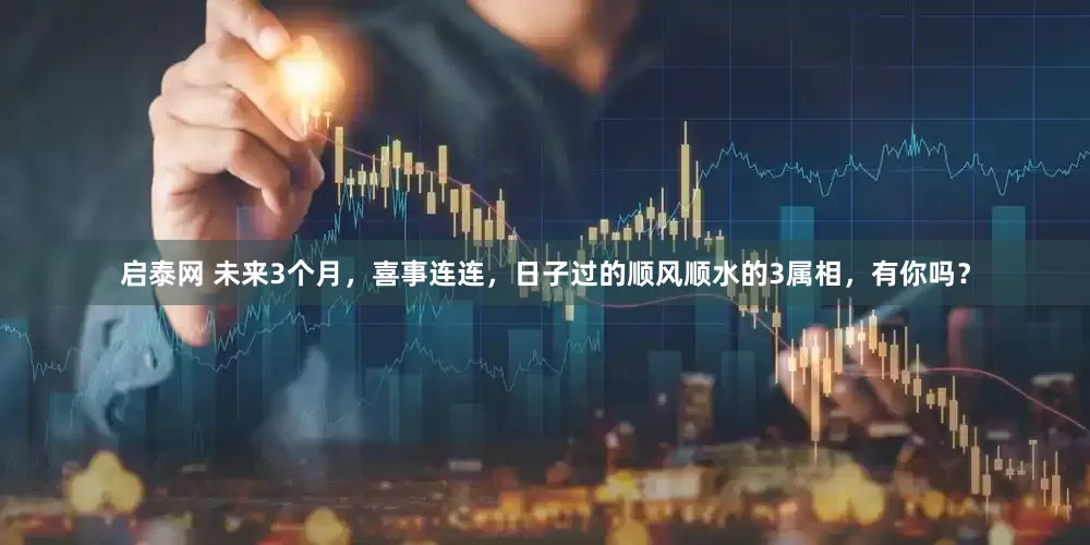 启泰网 未来3个月，喜事连连，日子过的顺风顺水的3属相，有你吗？