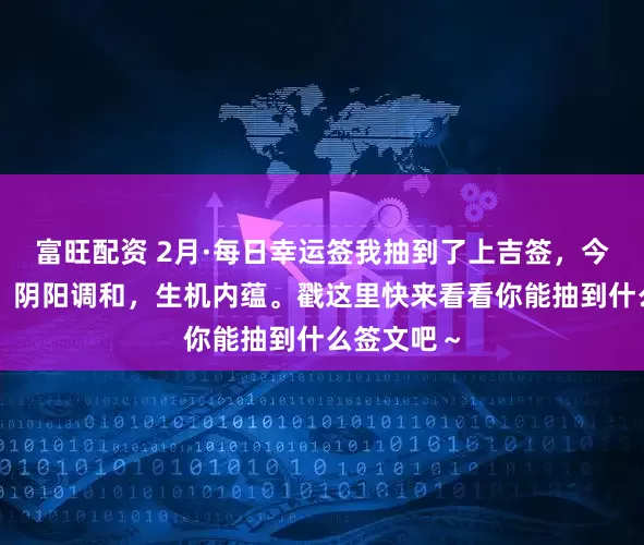 富旺配资 2月·每日幸运签我抽到了上吉签，今日签文为：阴阳调和，生机内蕴。戳这里快来看看你能抽到什么签文吧～